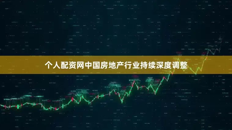 个人配资网中国房地产行业持续深度调整