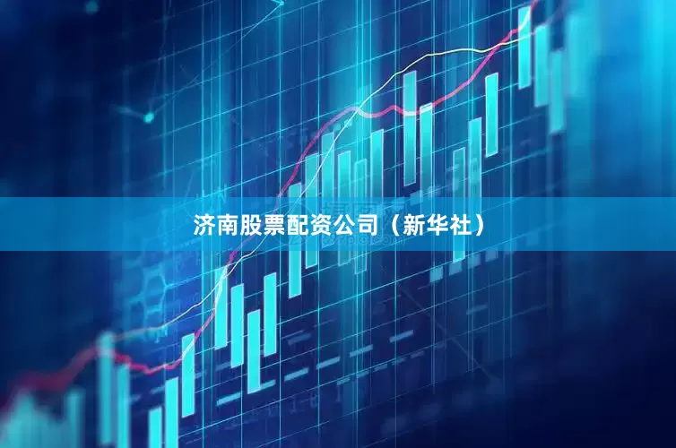 济南股票配资公司（新华社）