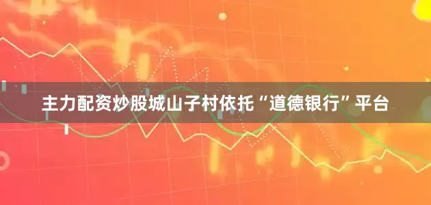 主力配资炒股城山子村依托“道德银行”平台