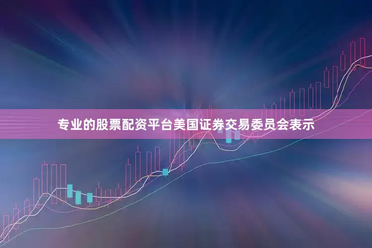 专业的股票配资平台美国证券交易委员会表示
