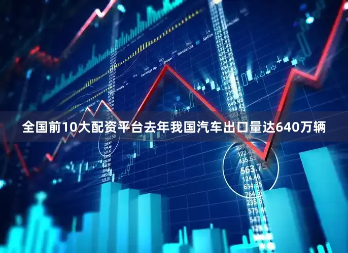 全国前10大配资平台去年我国汽车出口量达640万辆