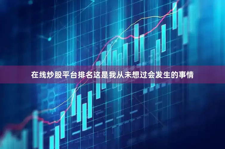在线炒股平台排名这是我从未想过会发生的事情