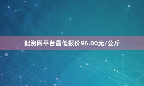 配资网平台最低报价96.00元/公斤