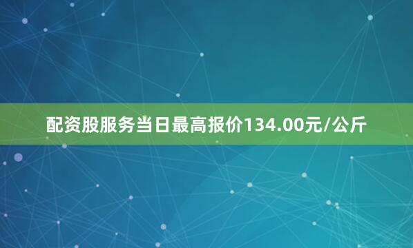 配资股服务当日最高报价134.00元/公斤