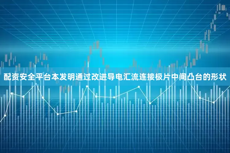 配资安全平台本发明通过改进导电汇流连接极片中间凸台的形状