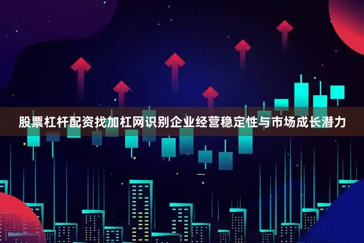 股票杠杆配资找加杠网识别企业经营稳定性与市场成长潜力