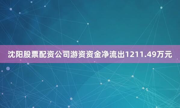 沈阳股票配资公司游资资金净流出1211.49万元