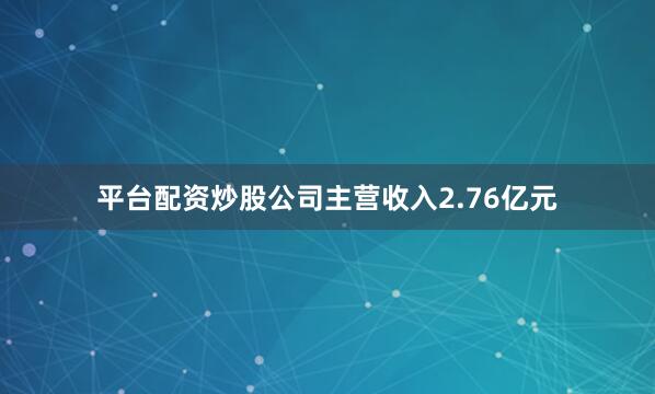 平台配资炒股公司主营收入2.76亿元