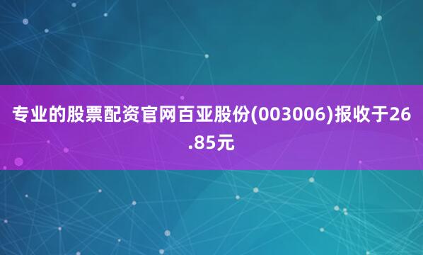 专业的股票配资官网百亚股份(003006)报收于26.85元
