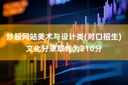 炒股网站美术与设计类(对口招生)文化分录取线为210分