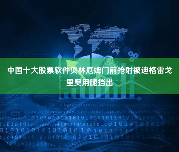 中国十大股票软件贝林厄姆门前抢射被迪格雷戈里奥用腿挡出