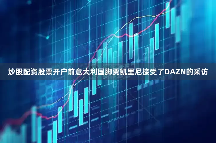 炒股配资股票开户前意大利国脚贾凯里尼接受了DAZN的采访