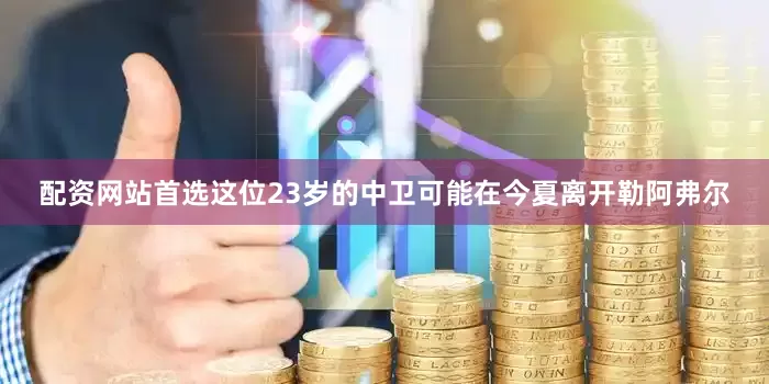 配资网站首选这位23岁的中卫可能在今夏离开勒阿弗尔