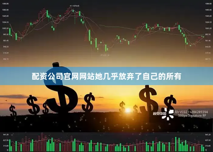 配资公司官网网站她几乎放弃了自己的所有