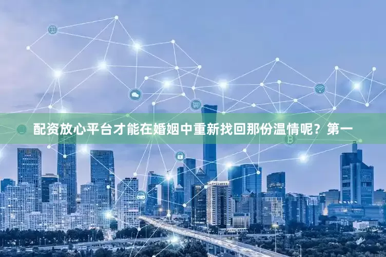 配资放心平台才能在婚姻中重新找回那份温情呢？第一