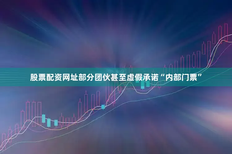 股票配资网址部分团伙甚至虚假承诺“内部门票”