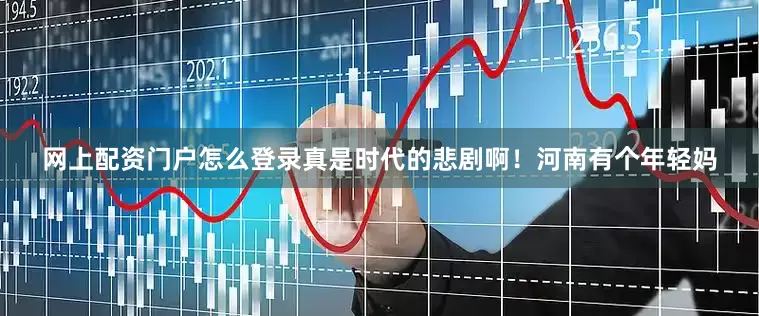 网上配资门户怎么登录真是时代的悲剧啊！河南有个年轻妈