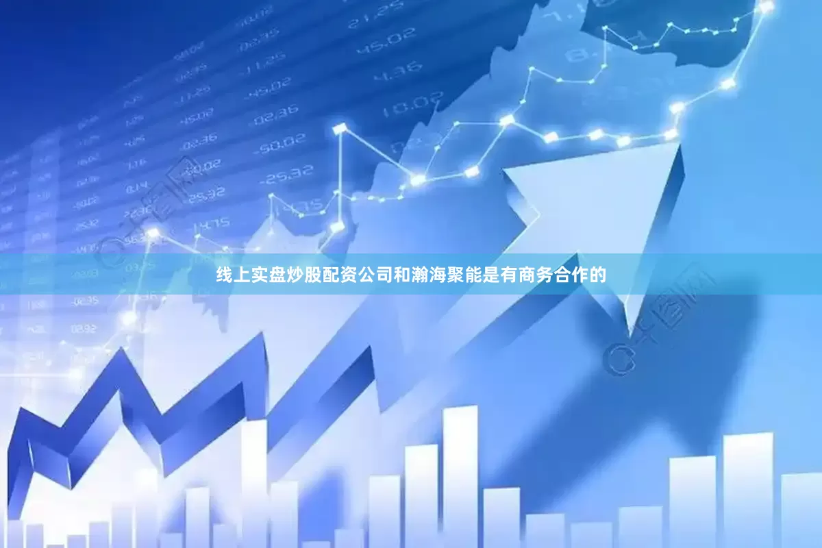 线上实盘炒股配资公司和瀚海聚能是有商务合作的