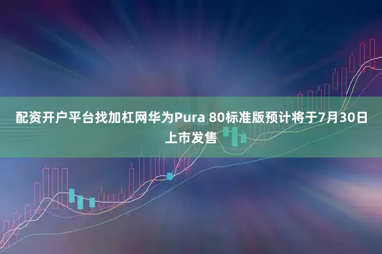 配资开户平台找加杠网华为Pura 80标准版预计将于7月30日上市发售