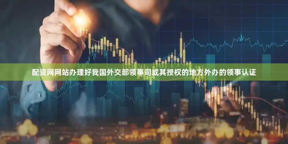 配资网网站办理好我国外交部领事司或其授权的地方外办的领事认证