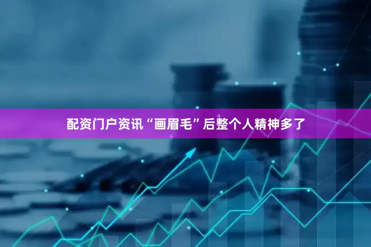 配资门户资讯“画眉毛”后整个人精神多了