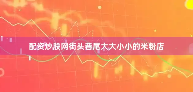 配资炒股网街头巷尾大大小小的米粉店