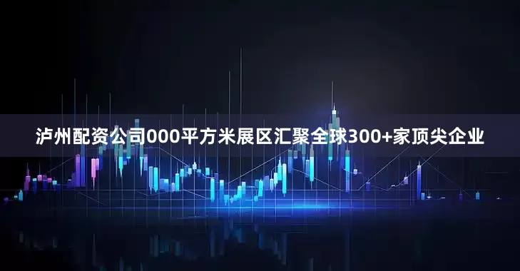 泸州配资公司000平方米展区汇聚全球300+家顶尖企业