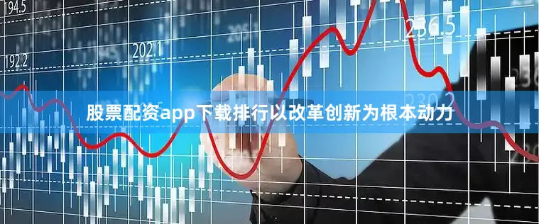 股票配资app下载排行以改革创新为根本动力