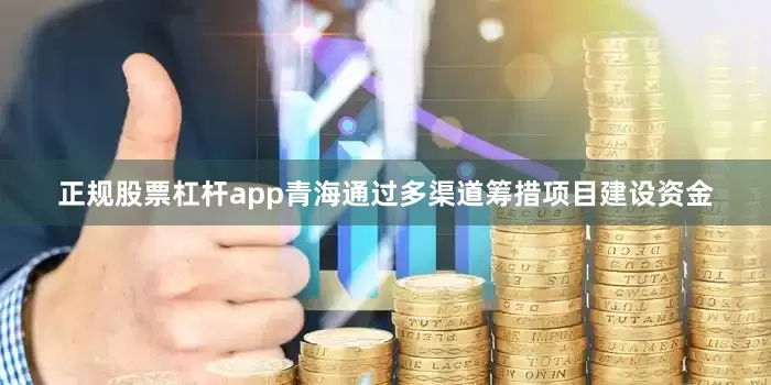 正规股票杠杆app青海通过多渠道筹措项目建设资金